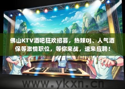 佛山KTV酒吧狂欢招募，热辣DJ、人气酒保等激情职位，等你来战，速来应聘！