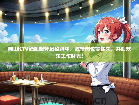 佛山KTV酒吧服务员招聘中，激情岗位等你来，共创欢乐工作时光！