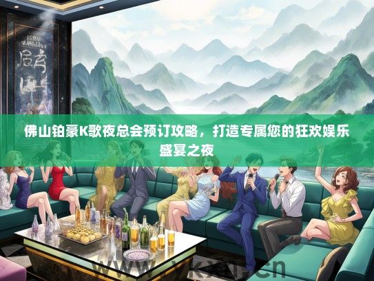 佛山铂豪K歌夜总会预订攻略，打造专属您的狂欢娱乐盛宴之夜