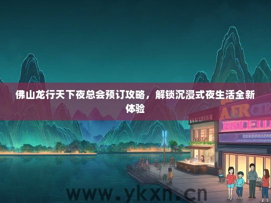 佛山龙行天下夜总会预订攻略，解锁沉浸式夜生活全新体验